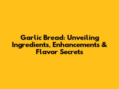 Garlic Bread: Unveiling Ingredients, Enhancements & Flavor Secrets