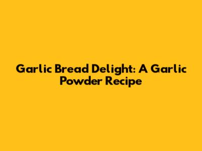 Garlic Bread Delight: A Garlic Powder Recipe