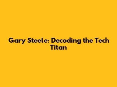 Gary Steele: Decoding the Tech Titan