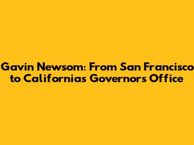 Gavin Newsom: From San Francisco to California's Governor's Office