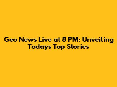 Geo News Live at 8 PM: Unveiling Today's Top Stories