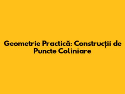 Geometrie Practică: Construcții de Puncte Coliniare