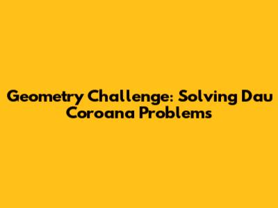 Geometry Challenge: Solving Dau Coroana Problems