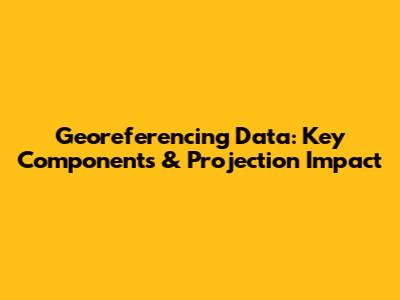 Georeferencing Data: Key Components & Projection Impact