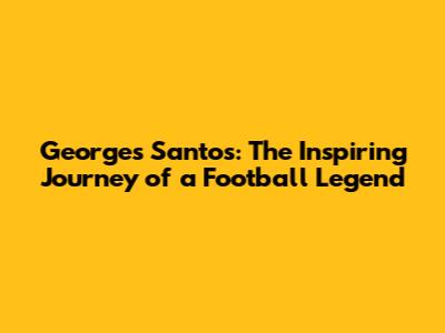 Georges Santos: The Inspiring Journey of a Football Legend