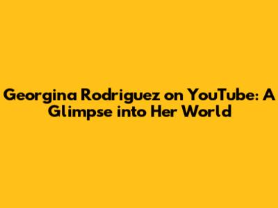 Georgina Rodriguez on YouTube: A Glimpse into Her World