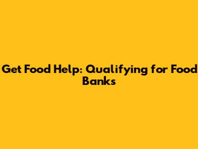 Get Food Help: Qualifying for Food Banks