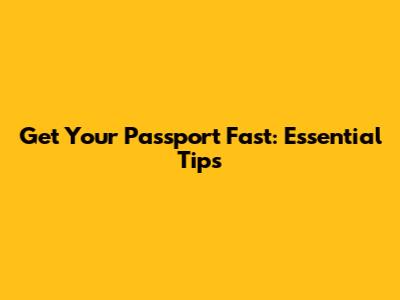 Get Your Passport Fast: Essential Tips