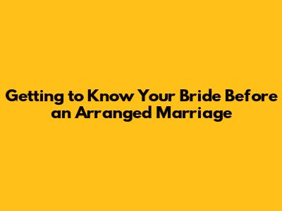 Getting to Know Your Bride Before an Arranged Marriage