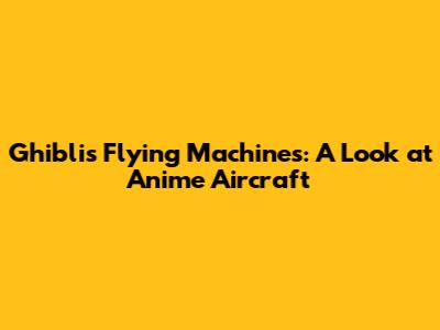 Ghibli's Flying Machines: A Look at Anime Aircraft