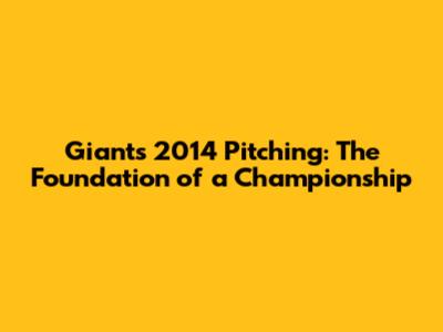 Giants' 2014 Pitching: The Foundation of a Championship