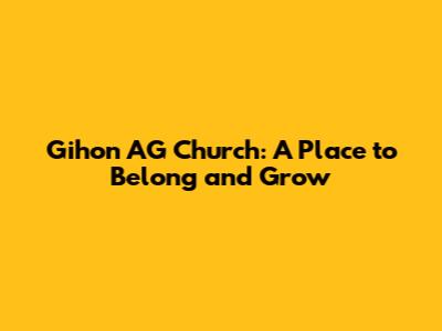 Gihon AG Church: A Place to Belong and Grow