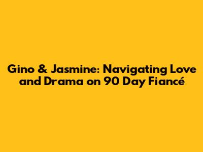 Gino & Jasmine: Navigating Love and Drama on 90 Day Fiancé