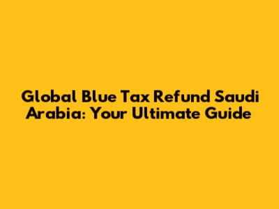 Global Blue Tax Refund Saudi Arabia: Your Ultimate Guide