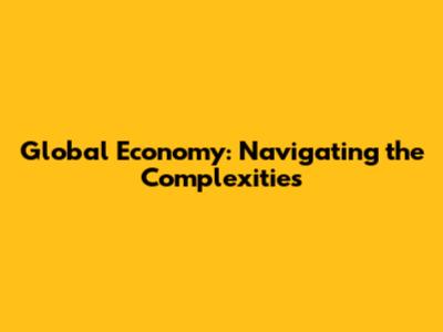 Global Economy: Navigating the Complexities