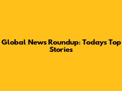 Global News Roundup: Today's Top Stories