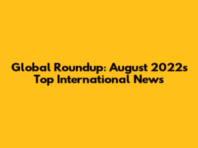 Global Roundup: August 2022's Top International News