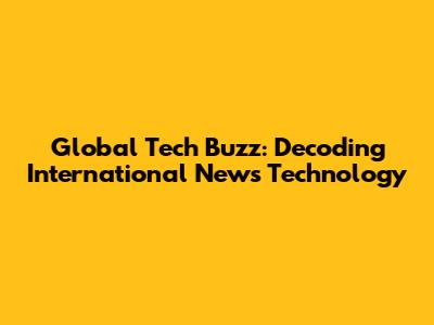 Global Tech Buzz: Decoding International News Technology