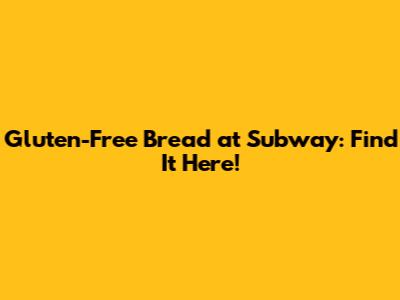 Gluten-Free Bread at Subway: Find It Here!