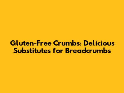 Gluten-Free Crumbs: Delicious Substitutes for Breadcrumbs