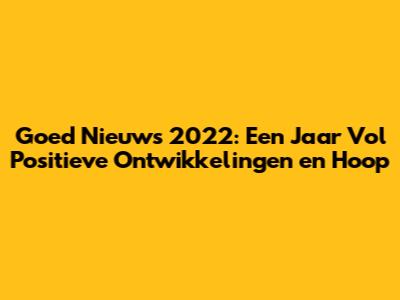 Goed Nieuws 2022: Een Jaar Vol Positieve Ontwikkelingen en Hoop