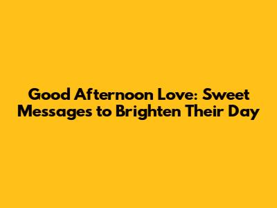 Good Afternoon Love: Sweet Messages to Brighten Their Day