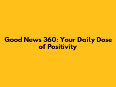 Good News 360: Your Daily Dose of Positivity