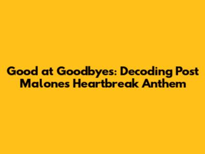 Good at Goodbyes: Decoding Post Malone's Heartbreak Anthem