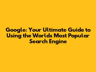 Google: Your Ultimate Guide to Using the World's Most Popular Search Engine