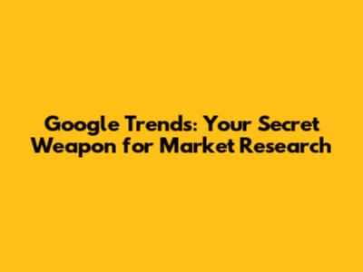 Google Trends: Your Secret Weapon for Market Research