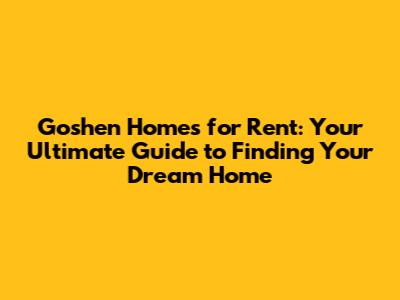 Goshen Homes for Rent: Your Ultimate Guide to Finding Your Dream Home