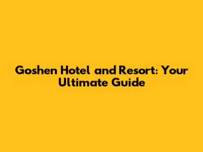 Goshen Hotel and Resort: Your Ultimate Guide