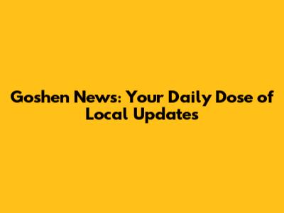Goshen News: Your Daily Dose of Local Updates