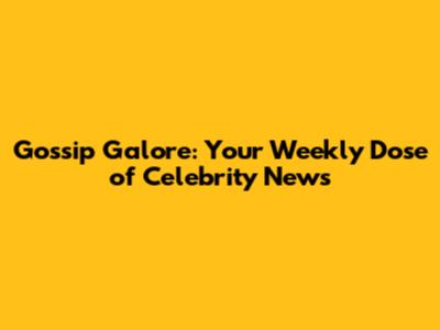 Gossip Galore: Your Weekly Dose of Celebrity News