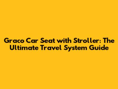 Graco Car Seat with Stroller: The Ultimate Travel System Guide