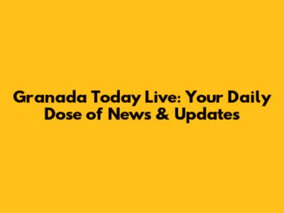 Granada Today Live: Your Daily Dose of News & Updates