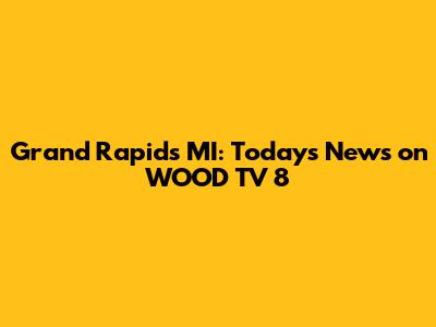Grand Rapids MI: Today's News on WOOD TV 8