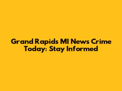 Grand Rapids MI News Crime Today: Stay Informed