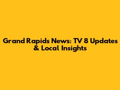 Grand Rapids News: TV 8 Updates & Local Insights
