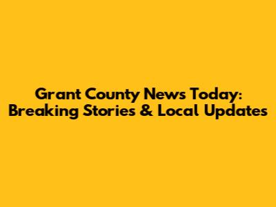 Grant County News Today: Breaking Stories & Local Updates