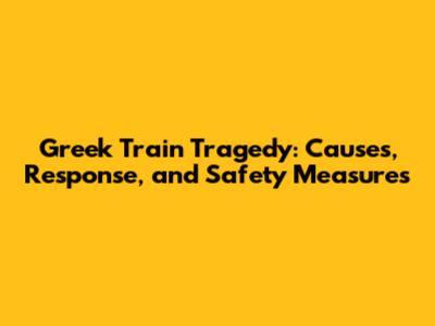 Greek Train Tragedy: Causes, Response, and Safety Measures