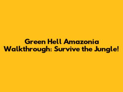 Green Hell Amazonia Walkthrough: Survive the Jungle!
