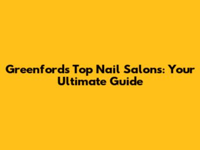 Greenford's Top Nail Salons: Your Ultimate Guide