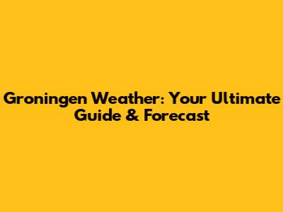 Groningen Weather: Your Ultimate Guide & Forecast
