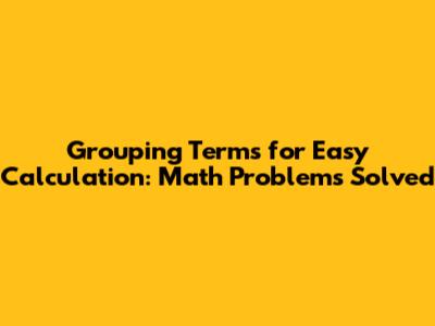 Grouping Terms for Easy Calculation: Math Problems Solved