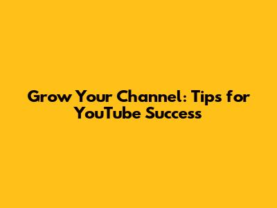 Grow Your Channel: Tips for YouTube Success