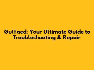 Gulfaed: Your Ultimate Guide to Troubleshooting & Repair