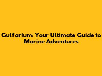 Gulfarium: Your Ultimate Guide to Marine Adventures