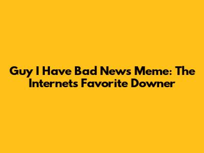Guy I Have Bad News Meme: The Internet's Favorite Downer