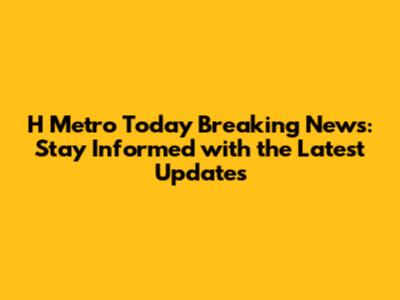 H Metro Today Breaking News: Stay Informed with the Latest Updates